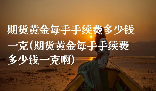 期货黄金每手手续费多少钱一克(期货黄金每手手续费多少钱一克啊)_https://www.gzbbqc.com_恒指期货_第1张