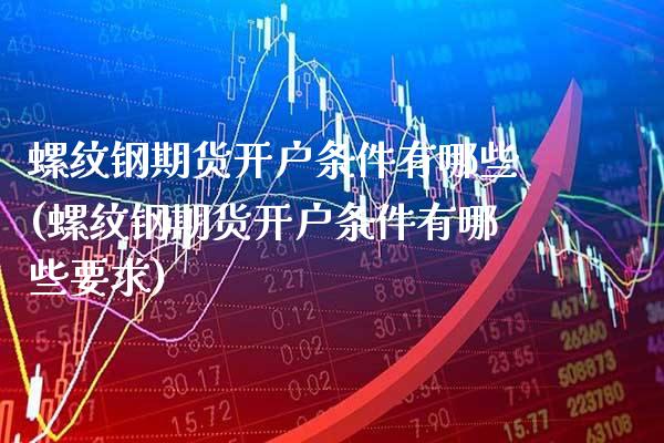 螺纹钢期货开户条件有哪些(螺纹钢期货开户条件有哪些要求)_https://www.gzbbqc.com_纳指期货_第1张