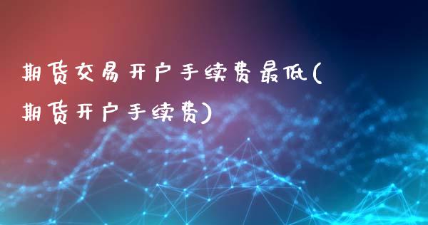期货交易开户手续费最低(期货开户手续费)_https://www.gzbbqc.com_道指期货_第1张