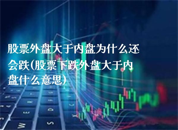 股票外盘大于内盘为什么还会跌(股票下跌外盘大于内盘什么意思)_https://www.gzbbqc.com_黄金期货_第1张
