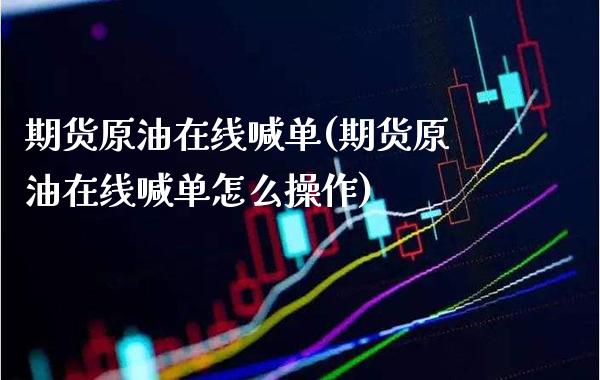 期货原油在线喊单(期货原油在线喊单怎么操作)_https://www.gzbbqc.com_未分类_第1张