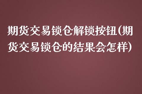 期货交易锁仓解锁按钮(期货交易锁仓的结果会怎样)_https://www.gzbbqc.com_期货知识_第1张