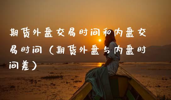 期货外盘交易时间和内盘交易时间（期货外盘与内盘时间差）_https://www.gnhpgy.com_纳指期货_第1张