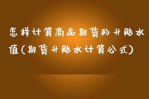 怎样计算商品期货的升贴水值(期货升贴水计算公式)_https://www.gzbbqc.com_黄金期货_第1张