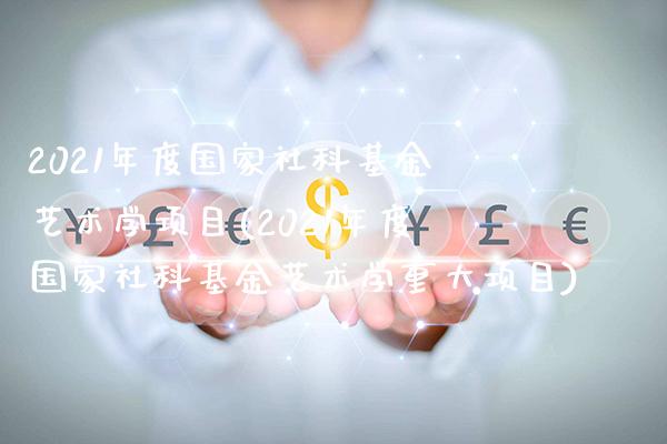 2021年度国家社科基金艺术学项目(2021年度国家社科基金艺术学重大项目)_https://www.gzbbqc.com_股指期货_第1张