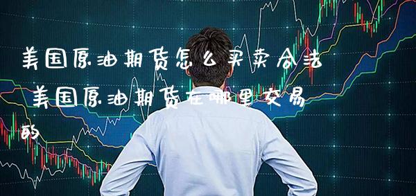 美国原油期货怎么买卖合法 美国原油期货在哪里交易的_https://www.gnhpgy.com_原油期货_第1张