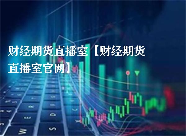 财经期货直播室【财经期货直播室官网】_https://www.gzbbqc.com_恒指期货_第1张