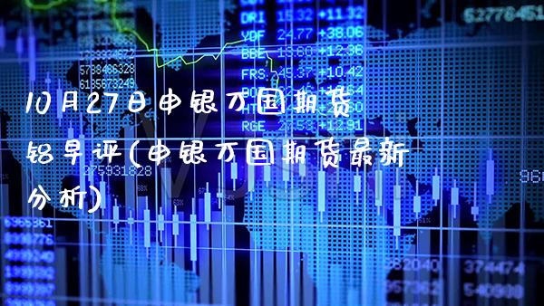 10月27日申银万国期货铝早评(申银万国期货最新分析)_https://www.gzbbqc.com_纳指期货_第1张