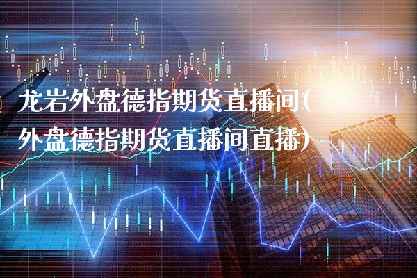 龙岩外盘德指期货直播间(外盘德指期货直播间直播)_https://www.gzbbqc.com_纳指期货_第1张