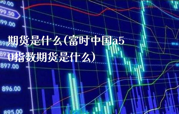 期货是什么(富时中国a50指数期货是什么)_https://www.gzbbqc.com_纳指期货_第1张