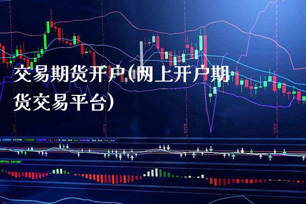 交易期货开户(网上开户期货交易平台)_https://www.gzbbqc.com_股指期货_第1张