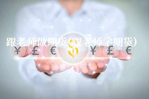 跟老师做期货(跟老师学期货)_https://www.gzbbqc.com_原油期货_第1张