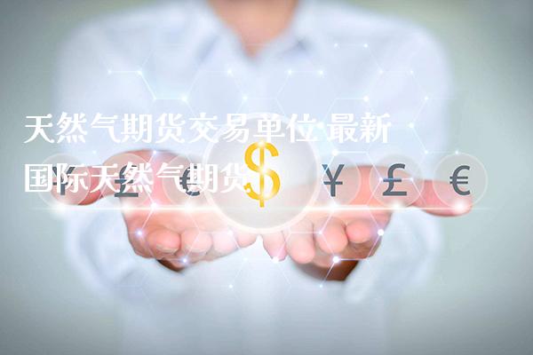 天然气期货交易单位 最新国际天然气期货_https://www.gzbbqc.com_纳指期货_第1张