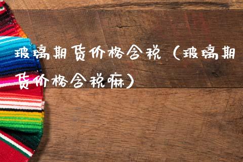玻璃期货价格含税（玻璃期货价格含税嘛）_https://www.gzbbqc.com_纳指期货_第1张