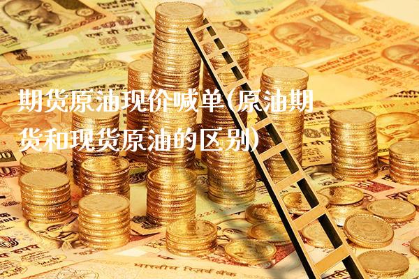 期货原油现价喊单(原油期货和现货原油的区别)_https://www.gzbbqc.com_未分类_第1张