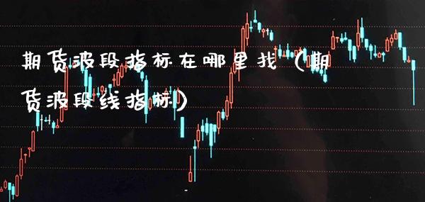 期货波段指标在哪里找（期货波段线指标）_https://www.gzbbqc.com_黄金期货_第1张