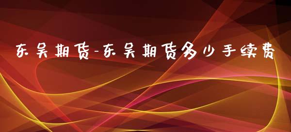 东吴期货-东吴期货多少手续费_https://www.gnhpgy.com_股指期货_第1张