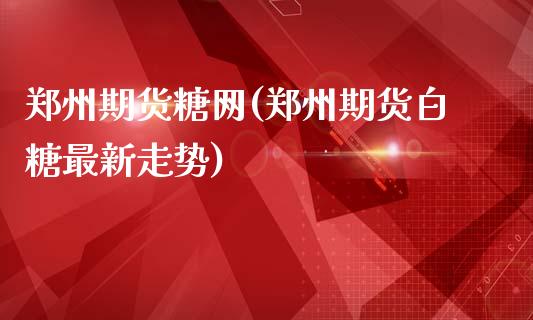 郑州期货糖网(郑州期货白糖最新走势)_https://www.gzbbqc.com_纳指期货_第1张