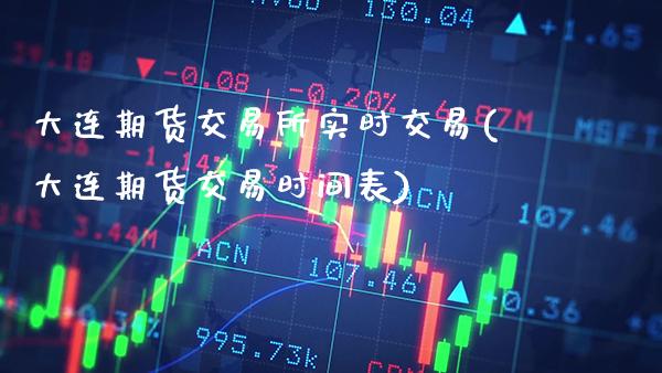 大连期货交易所实时交易(大连期货交易时间表)_https://www.gzbbqc.com_德指期货_第1张