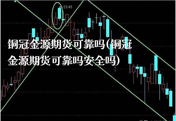 铜冠金源期货可靠吗(铜冠金源期货可靠吗安全吗)_https://www.gzbbqc.com_纳指期货_第1张
