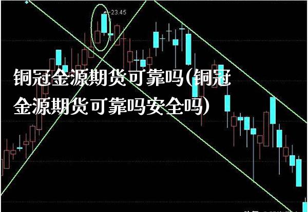 铜冠金源期货可靠吗(铜冠金源期货可靠吗安全吗)_https://www.gzbbqc.com_纳指期货_第1张