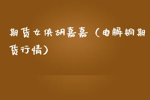 期货女侠胡嘉嘉（电解铜期货行情）_https://www.gzbbqc.com_恒指期货_第1张