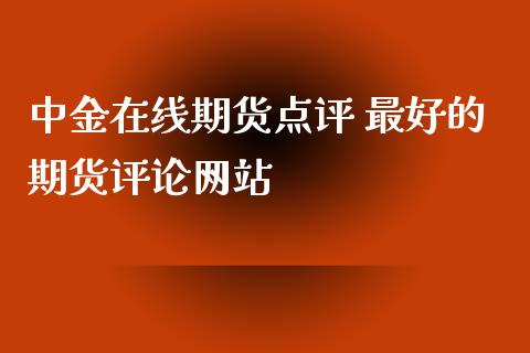 中金在线期货点评 最好的期货评论网站_https://www.gzbbqc.com_股指期货_第1张