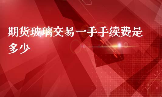 期货玻璃交易一手手续费是多少_https://www.gzbbqc.com_道指期货_第1张