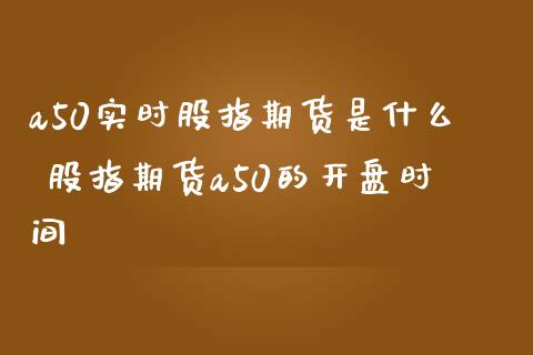 a50实时股指期货是什么 股指期货a50的开盘时间_https://www.gzbbqc.com_股指期货_第1张