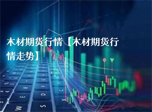 木材期货行情【木材期货行情走势】_https://www.gzbbqc.com_道指期货_第1张