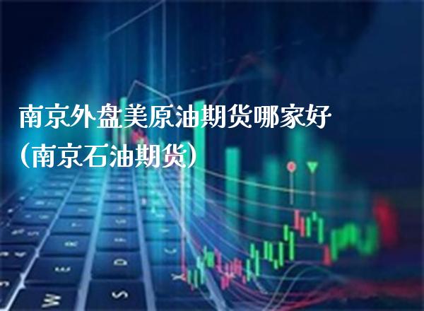 南京外盘美原油期货哪家好(南京石油期货)_https://www.gzbbqc.com_期货知识_第1张