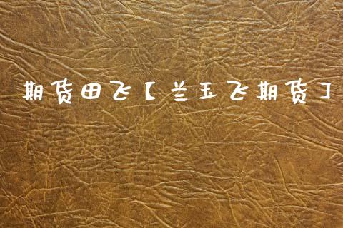 期货田飞【兰玉飞期货】_https://www.gzbbqc.com_期货知识_第1张