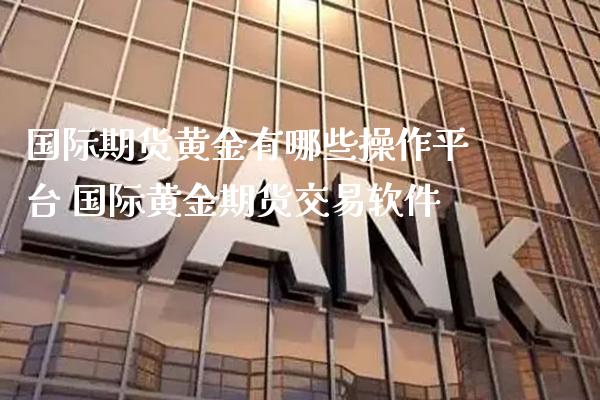 国际期货黄金有哪些操作平台 国际黄金期货交易软件_https://www.gnhpgy.com_原油期货_第1张