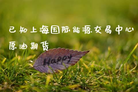 已知上海国际能源交易中心原油期货_https://www.gzbbqc.com_道指期货_第1张