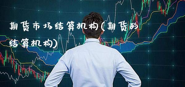 期货市场结算机构(期货的结算机构)_https://www.gzbbqc.com_德指期货_第1张
