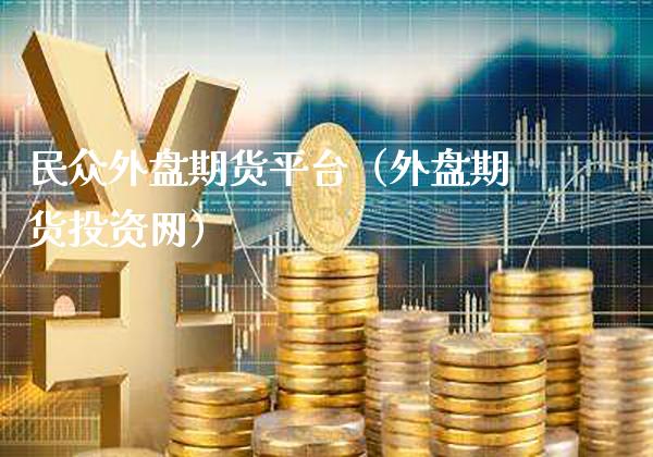 民众外盘期货平台（外盘期货投资网）_https://www.gnhpgy.com_纳指期货_第1张