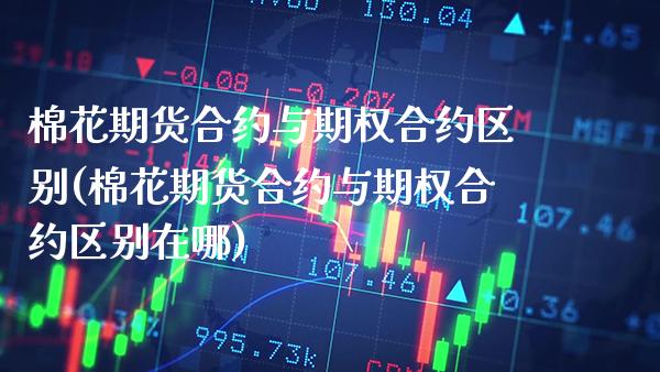 棉花期货合约与期权合约区别(棉花期货合约与期权合约区别在哪)_德指期货_第1张_八八期货网 棉花期货合约与期权合约区别(棉花期货合约与期权合约区别在哪)_https://www.gzbbqc.com_德指期货_第1张