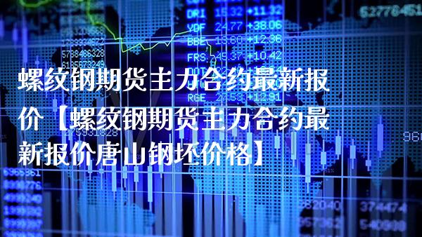 螺纹钢期货主力合约最新报价【螺纹钢期货主力合约最新报价唐山钢坯价格】_https://www.gzbbqc.com_原油期货_第1张
