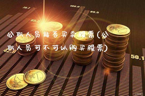 公职人员能否买卖股票(公职人员可不可以购买股票)_https://www.gzbbqc.com_黄金期货_第1张