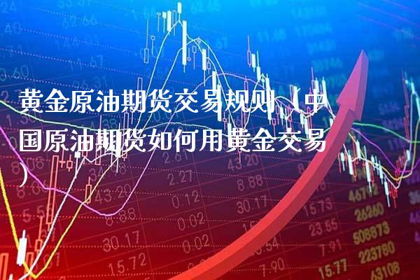 黄金原油期货交易规则（中国原油期货如何用黄金交易）_https://www.gzbbqc.com_原油期货_第1张
