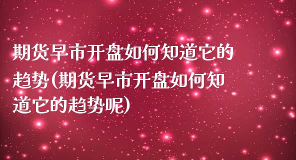 期货早市开盘如何知道它的趋势(期货早市开盘如何知道它的趋势呢)_https://www.gzbbqc.com_恒指期货_第1张