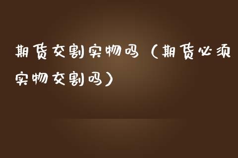 期货交割实物吗（期货必须实物交割吗）_https://www.gzbbqc.com_纳指期货_第1张