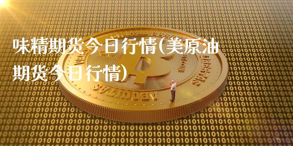味精期货今日行情(美原油期货今日行情)_https://www.gzbbqc.com_原油期货_第1张
