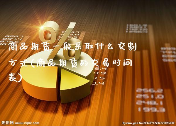 商品期货一般采取什么交割方式(商品期货的交易时间表)_https://www.gzbbqc.com_黄金期货_第1张