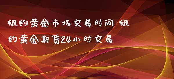 纽约黄金市场交易时间 纽约黄金期货24小时交易_https://www.gzbbqc.com_黄金期货_第1张