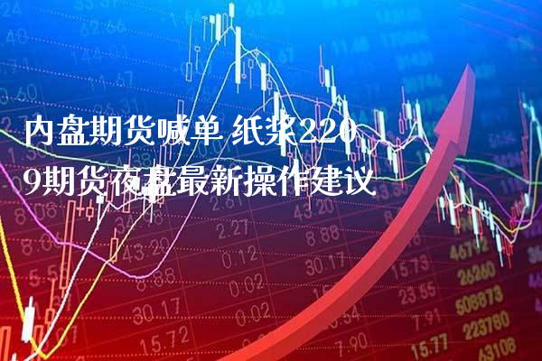 内盘期货喊单 纸浆2209期货夜盘最新操作建议_https://www.gzbbqc.com_股指期货_第1张