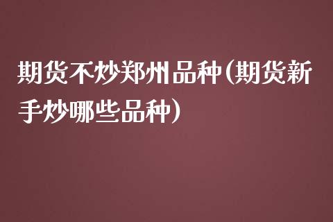 期货不炒郑州品种(期货新手炒哪些品种)_https://www.gzbbqc.com_未分类_第1张