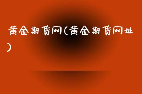黄金期货网(黄金期货网址)_https://www.gzbbqc.com_德指期货_第1张