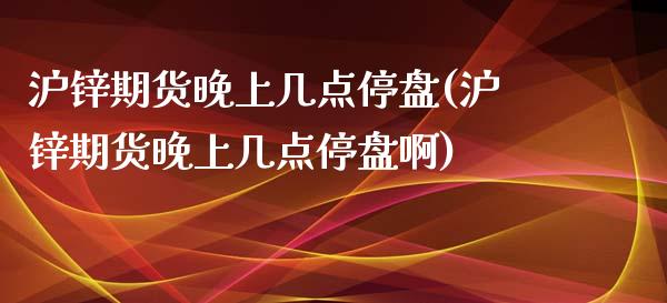 沪锌期货晚上几点停盘(沪锌期货晚上几点停盘啊)_https://www.gzbbqc.com_道指期货_第1张