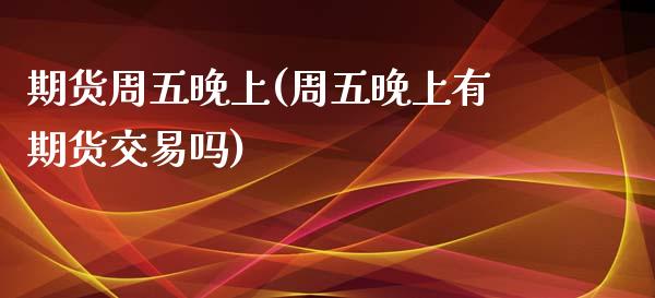 期货周五晚上(周五晚上有期货交易吗)_https://www.gzbbqc.com_德指期货_第1张